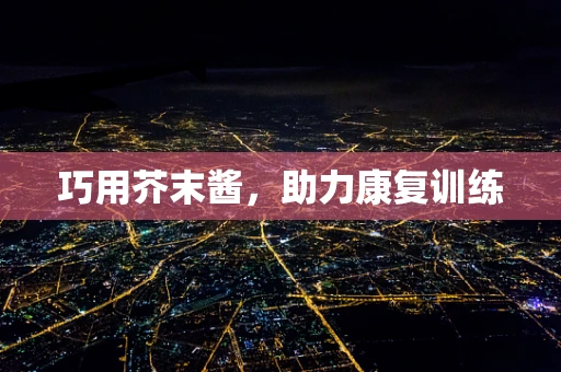 巧用芥末酱，助力康复训练