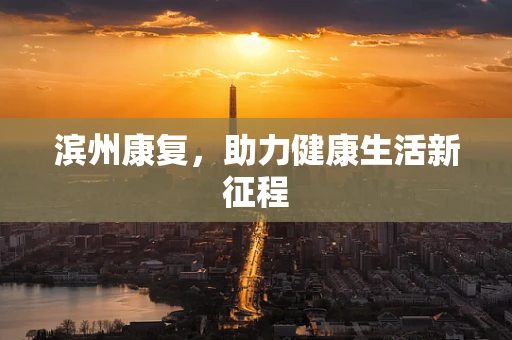 滨州康复，助力健康生活新征程