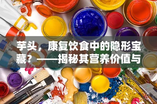 芋头，康复饮食中的隐形宝藏？——揭秘其营养价值与康复潜力