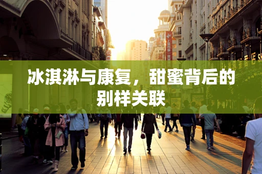 冰淇淋与康复，甜蜜背后的别样关联
