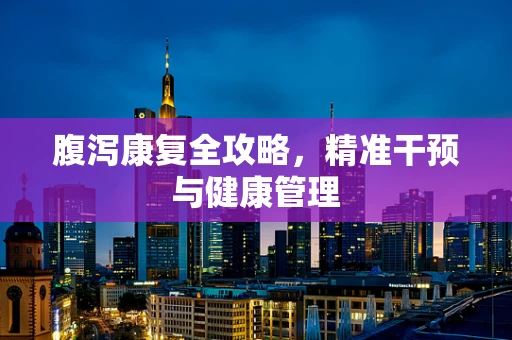 腹泻康复全攻略，精准干预与健康管理