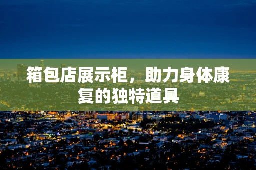 箱包店展示柜，助力身体康复的独特道具