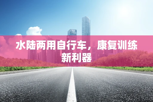 水陆两用自行车，康复训练新利器