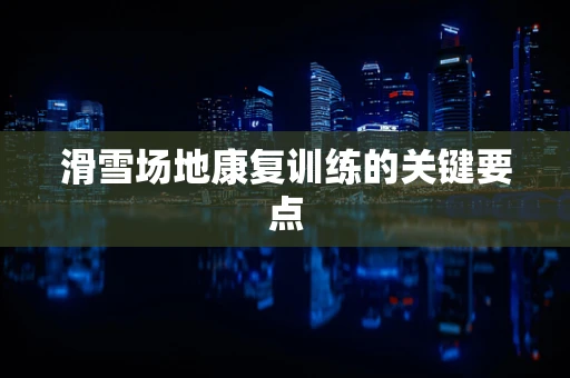 滑雪场地康复训练的关键要点