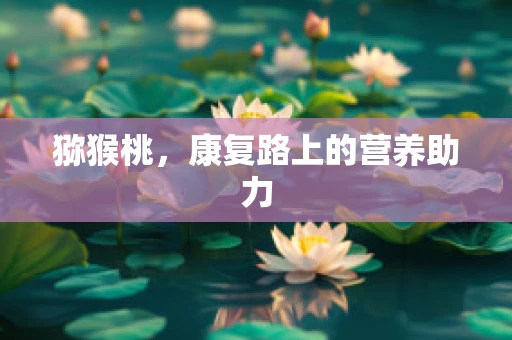 猕猴桃，康复路上的营养助力