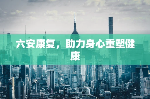 六安康复，助力身心重塑健康