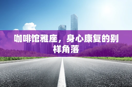 咖啡馆雅座，身心康复的别样角落
