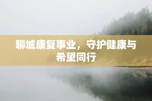 聊城康复事业，守护健康与希望同行