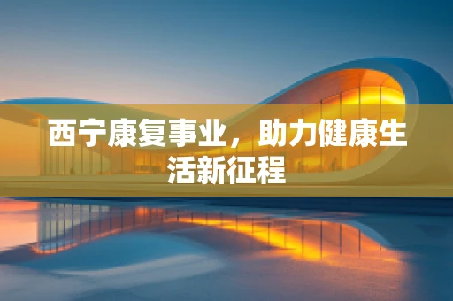 西宁康复事业，助力健康生活新征程