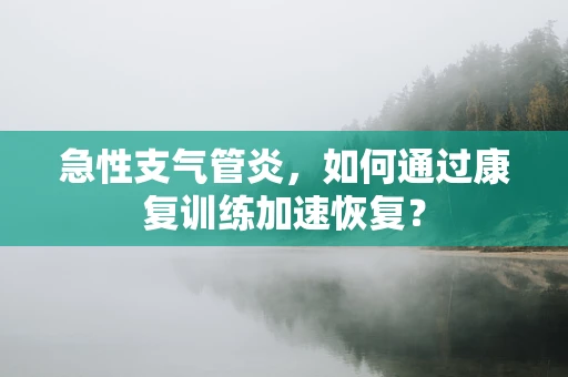 急性支气管炎，如何通过康复训练加速恢复？