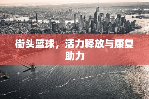 街头篮球，活力释放与康复助力