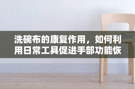 洗碗布的康复作用，如何利用日常工具促进手部功能恢复？