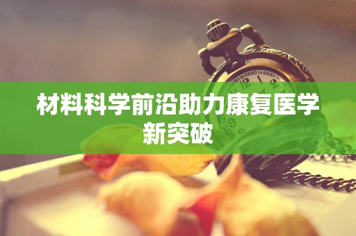 材料科学前沿助力康复医学新突破