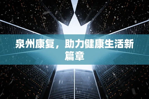 泉州康复，助力健康生活新篇章