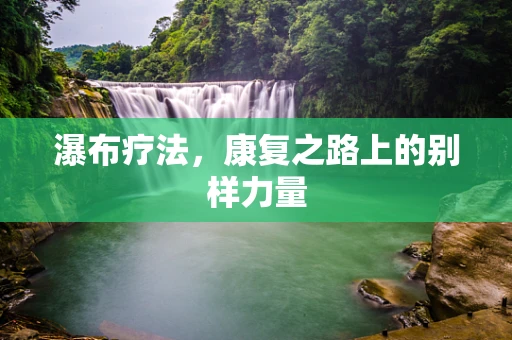瀑布疗法，康复之路上的别样力量