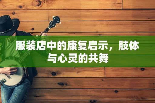 服装店中的康复启示，肢体与心灵的共舞