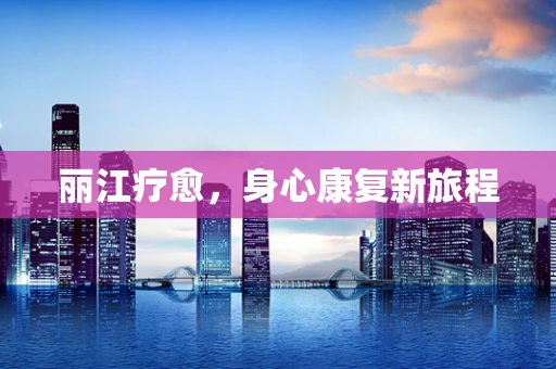丽江疗愈，身心康复新旅程