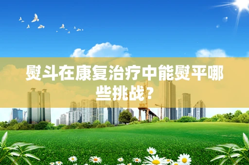 熨斗在康复治疗中能熨平哪些挑战？