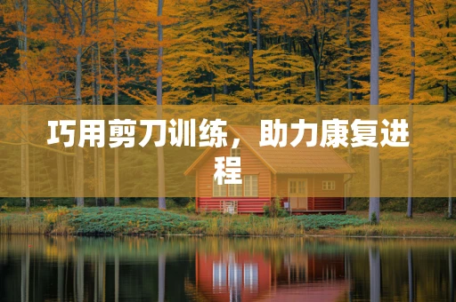 巧用剪刀训练，助力康复进程