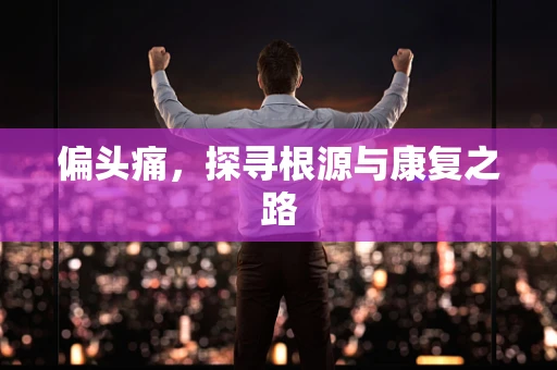 偏头痛，探寻根源与康复之路