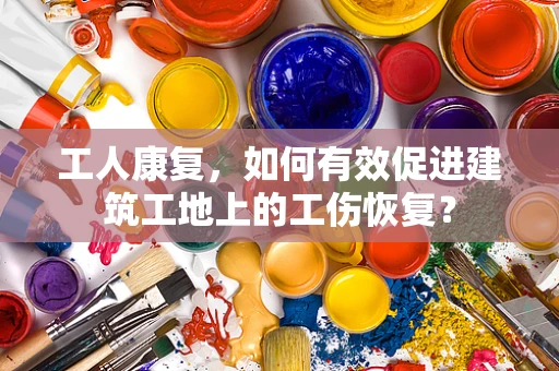 工人康复，如何有效促进建筑工地上的工伤恢复？