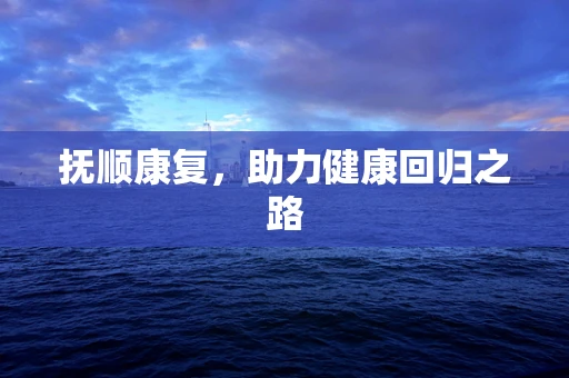 抚顺康复，助力健康回归之路