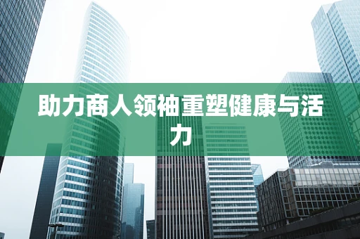 助力商人领袖重塑健康与活力