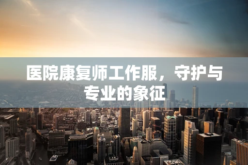医院康复师工作服，守护与专业的象征