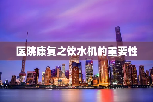 医院康复之饮水机的重要性
