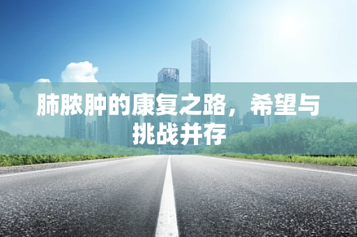 肺脓肿的康复之路，希望与挑战并存