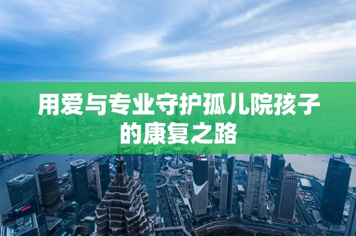 用爱与专业守护孤儿院孩子的康复之路