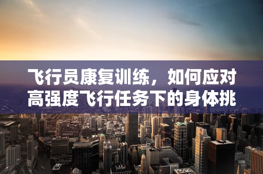 飞行员康复训练，如何应对高强度飞行任务下的身体挑战？