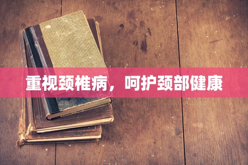 重视颈椎病，呵护颈部健康