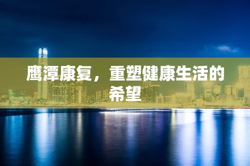 鹰潭康复，重塑健康生活的希望