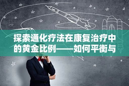 探索通化疗法在康复治疗中的黄金比例——如何平衡与患者互动的频率？