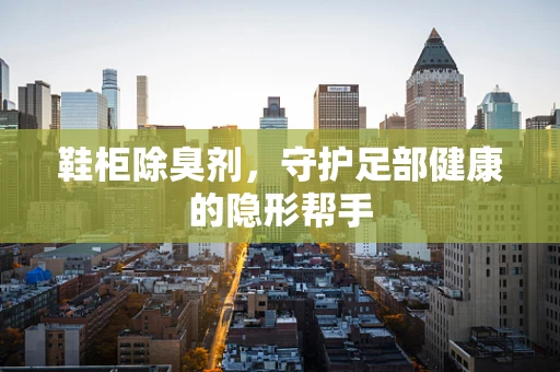 鞋柜除臭剂，守护足部健康的隐形帮手