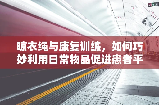 晾衣绳与康复训练，如何巧妙利用日常物品促进患者平衡与协调？