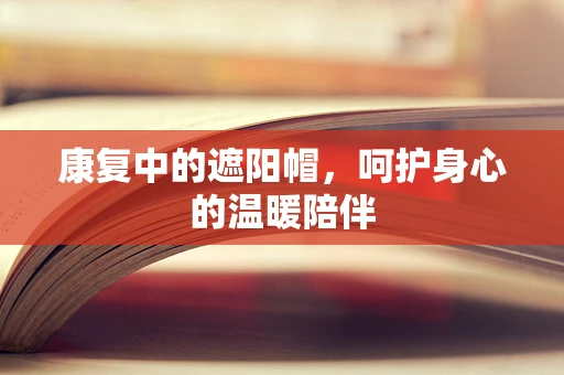 康复中的遮阳帽，呵护身心的温暖陪伴