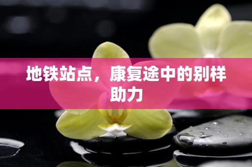 地铁站点，康复途中的别样助力