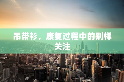 吊带衫，康复过程中的别样关注