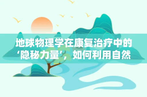 地球物理学在康复治疗中的‘隐秘力量’，如何利用自然界的震动促进患者恢复？