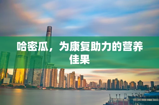 哈密瓜，为康复助力的营养佳果