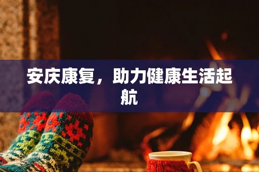 安庆康复，助力健康生活起航