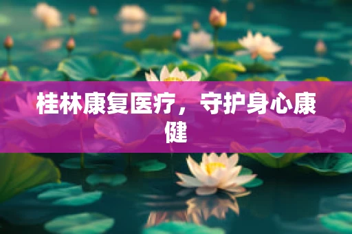 桂林康复医疗，守护身心康健