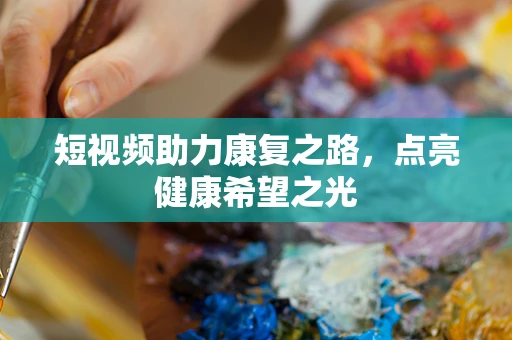 短视频助力康复之路，点亮健康希望之光