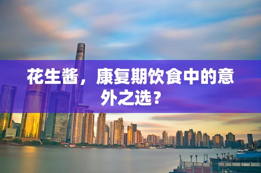 花生酱，康复期饮食中的意外之选？