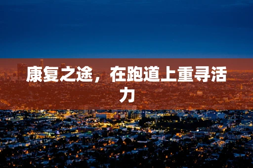 康复之途，在跑道上重寻活力