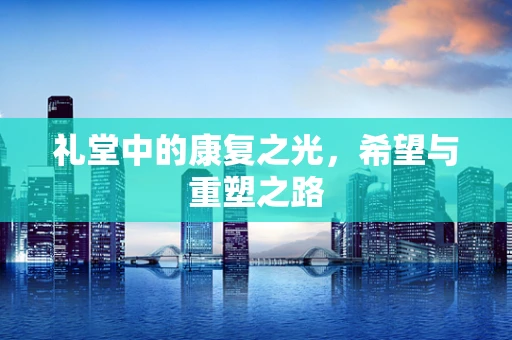 礼堂中的康复之光，希望与重塑之路