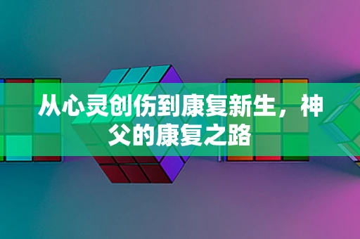 从心灵创伤到康复新生，神父的康复之路