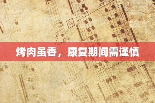 烤肉虽香，康复期间需谨慎